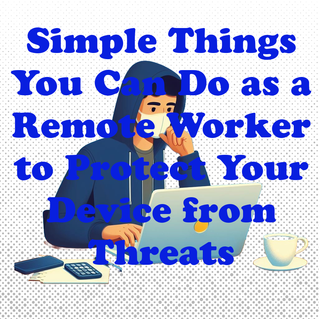 Simple Things You Can Do as a Remote Worker to Protect Your Device from Threats